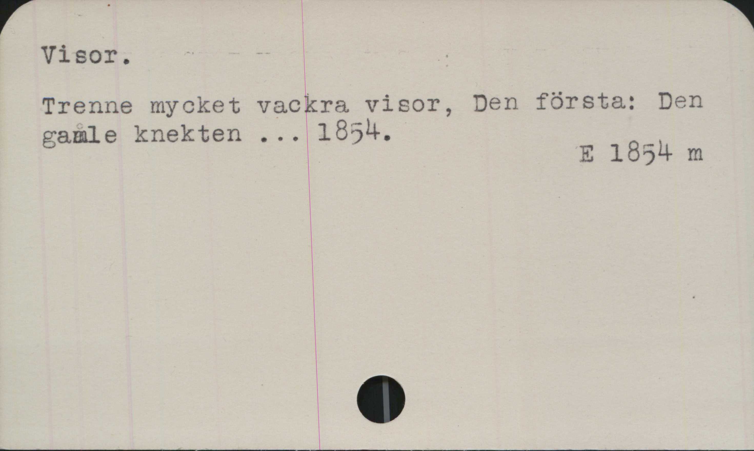 Visor Visor.﻿
Trenne mycket vackra visor, Den första: Den
gamle knekten ... 1854.

E 1854 m